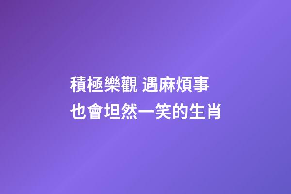 積極樂觀 遇麻煩事也會坦然一笑的生肖
